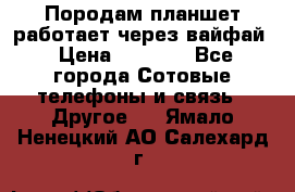 Породам планшет работает через вайфай › Цена ­ 5 000 - Все города Сотовые телефоны и связь » Другое   . Ямало-Ненецкий АО,Салехард г.